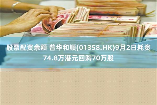 股票配资余额 普华和顺(01358.HK)9月2日耗资74.8万港元回购70万股