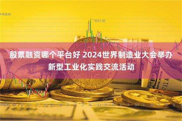 股票融资哪个平台好 2024世界制造业大会举办新型工业化实践交流活动