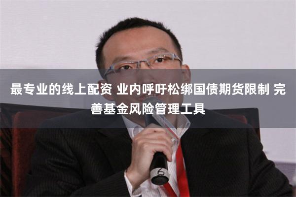 最专业的线上配资 业内呼吁松绑国债期货限制 完善基金风险管理工具