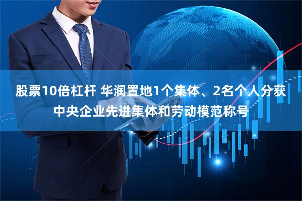 股票10倍杠杆 华润置地1个集体、2名个人分获中央企业先进集体和劳动模范称号