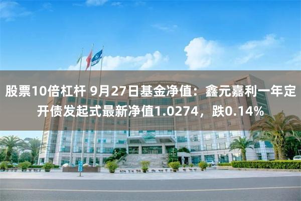 股票10倍杠杆 9月27日基金净值：鑫元嘉利一年定开债发起式最新净值1.0274，跌0.14%