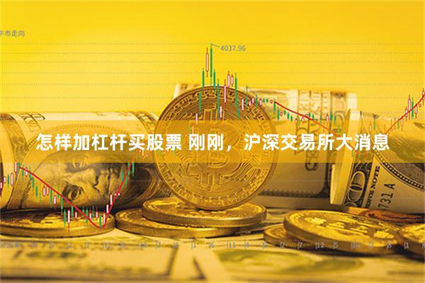 怎样加杠杆买股票 刚刚，沪深交易所大消息