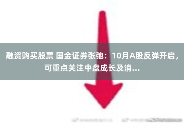 融资购买股票 国金证券张弛：10月A股反弹开启，可重点关注中盘成长及消...