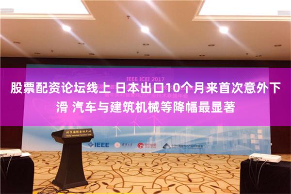 股票配资论坛线上 日本出口10个月来首次意外下滑 汽车与建筑机械等降幅最显著