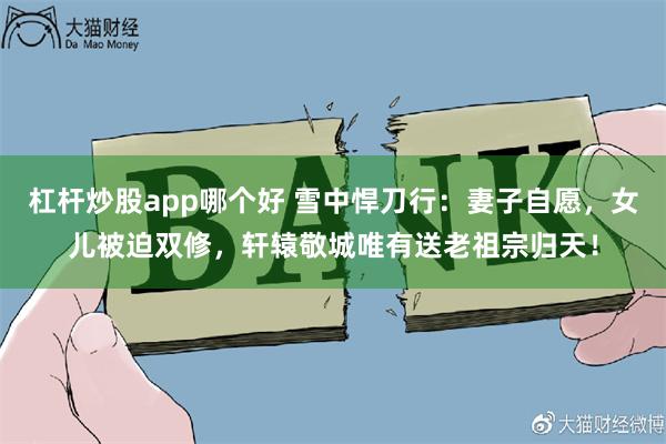 杠杆炒股app哪个好 雪中悍刀行：妻子自愿，女儿被迫双修，轩辕敬城唯有送老祖宗归天！