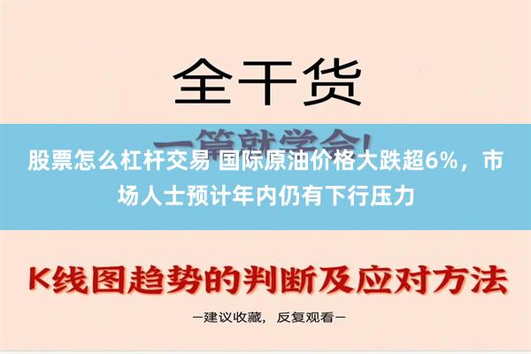 股票怎么杠杆交易 国际原油价格大跌超6%，市场人士预计年内仍有下行压力