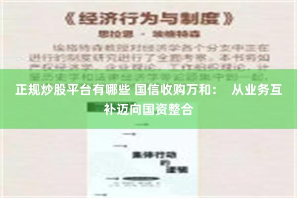 正规炒股平台有哪些 国信收购万和：  从业务互补迈向国资整合