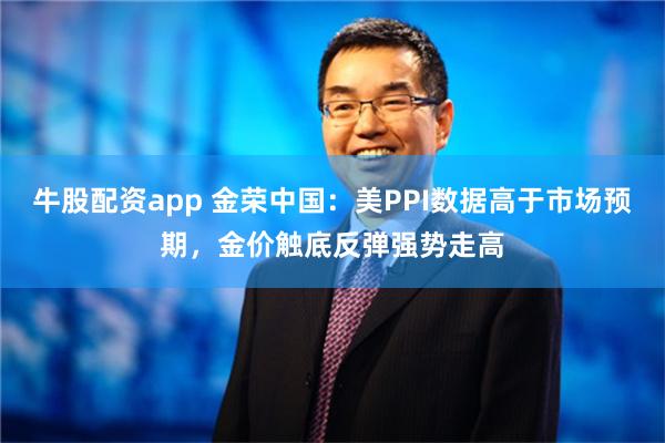 牛股配资app 金荣中国：美PPI数据高于市场预期，金价触底反弹强势走高