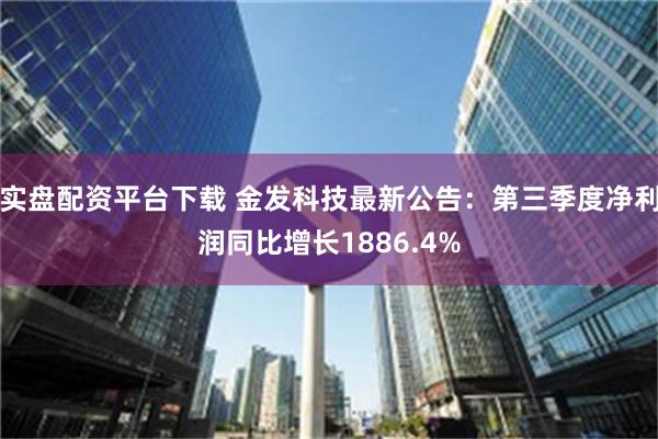 实盘配资平台下载 金发科技最新公告：第三季度净利润同比增长1886.4%