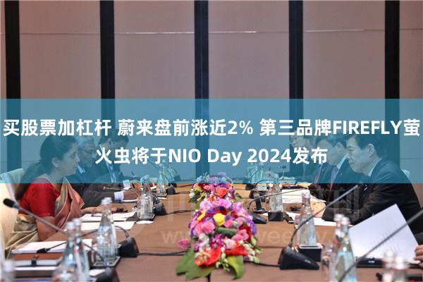 买股票加杠杆 蔚来盘前涨近2% 第三品牌FIREFLY萤火虫将于NIO Day 2024发布