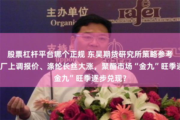 股票杠杆平台哪个正规 东吴期货研究所策略参考｜聚酯工厂上调报价、涤纶长丝大涨，聚酯市场“金九”旺季逐步兑现？