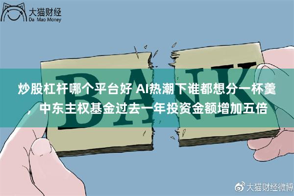 炒股杠杆哪个平台好 AI热潮下谁都想分一杯羹，中东主权基金过去一年投资金额增加五倍