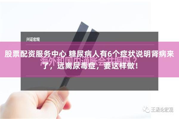 股票配资服务中心 糖尿病人有6个症状说明肾病来了，远离尿毒症，要这样做！