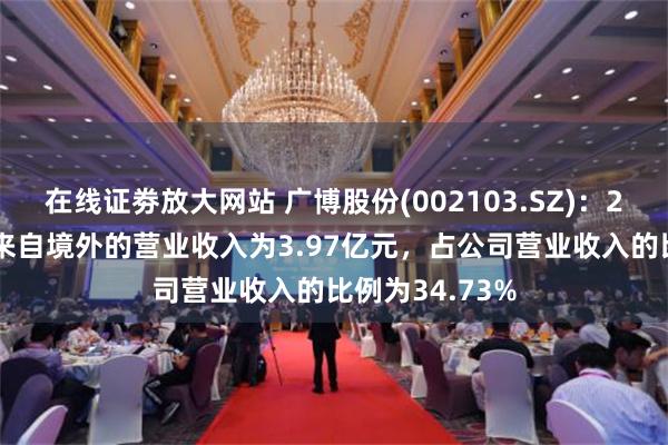 在线证劵放大网站 广博股份(002103.SZ)：2024年上半年来自境外的营业收入为3.97亿元，占公司营业收入的比例为34.73%