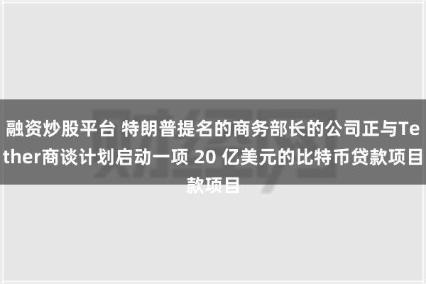 融资炒股平台 特朗普提名的商务部长的公司正与Tether商谈计划启动一项 20 亿美元的比特币贷款项目