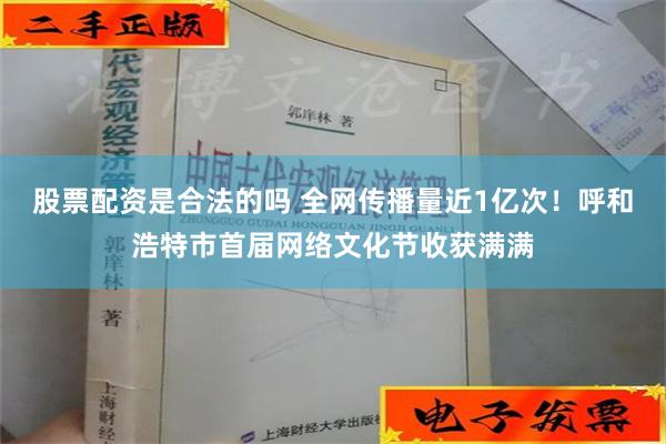 股票配资是合法的吗 全网传播量近1亿次！呼和浩特市首届网络文化节收获满满