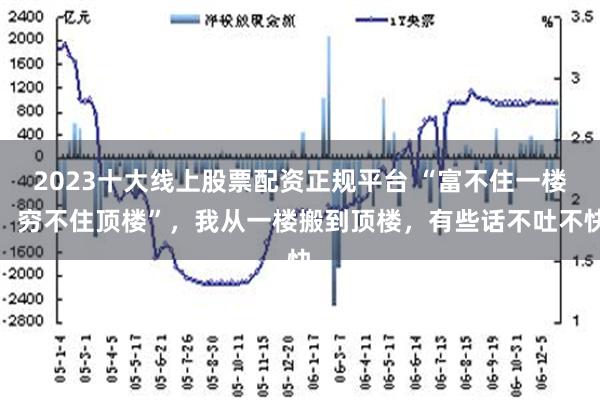 2023十大线上股票配资正规平台 “富不住一楼，穷不住顶楼”，我从一楼搬到顶楼，有些话不吐不快