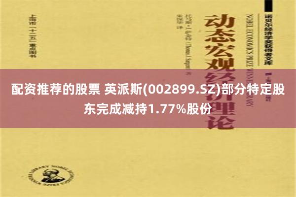 配资推荐的股票 英派斯(002899.SZ)部分特定股东完成减持1.77%股份