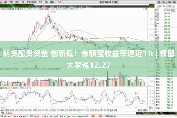 期货配资资金 创新低！余额宝收益率逼近1% | 债圈大家说12.27