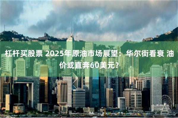 杠杆买股票 2025年原油市场展望：华尔街看衰 油价或直奔60美元？