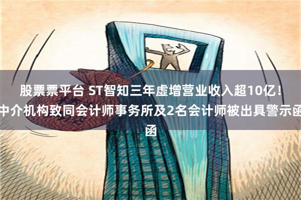 股票票平台 ST智知三年虚增营业收入超10亿！中介机构致同会计师事务所及2名会计师被出具警示函