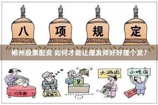 郴州股票配资 如何才能让理发师好好理个发？