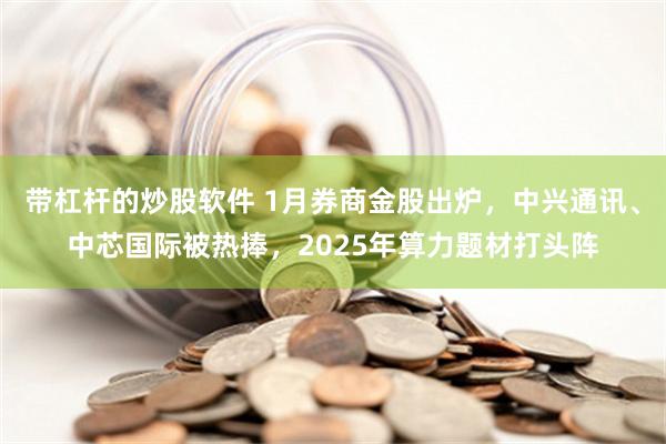 带杠杆的炒股软件 1月券商金股出炉，中兴通讯、中芯国际被热捧，2025年算力题材打头阵