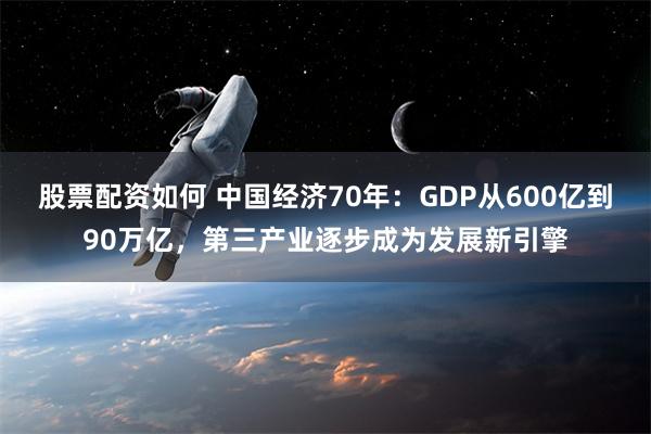 股票配资如何 中国经济70年：GDP从600亿到90万亿，第三产业逐步成为发展新引擎