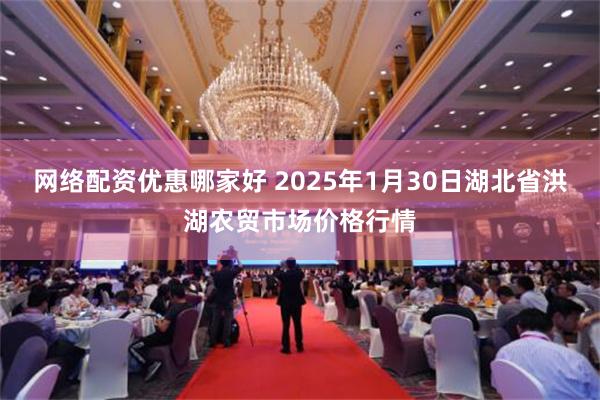 网络配资优惠哪家好 2025年1月30日湖北省洪湖农贸市场价格行情