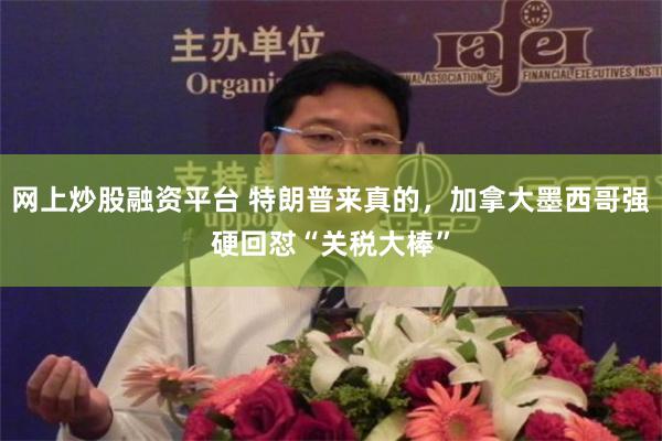 网上炒股融资平台 特朗普来真的，加拿大墨西哥强硬回怼“关税大棒”