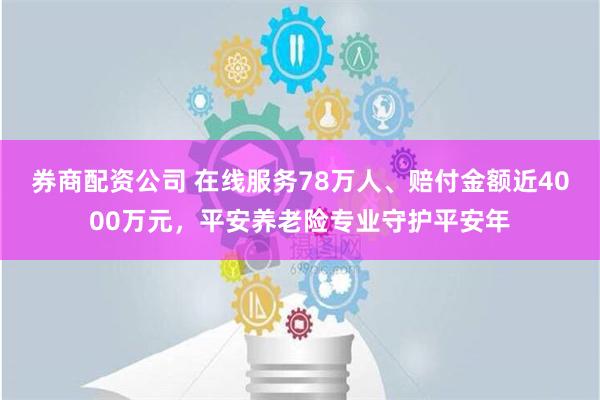 券商配资公司 在线服务78万人、赔付金额近4000万元，平安养老险专业守护平安年