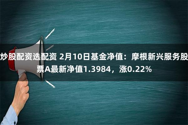 炒股配资选配资 2月10日基金净值：摩根新兴服务股票A最新净值1.3984，涨0.22%