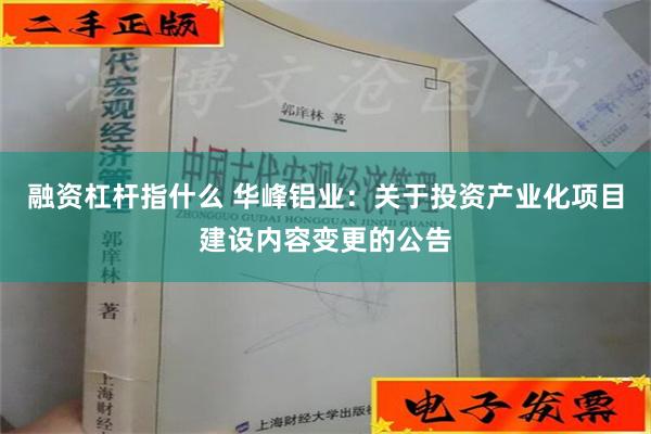 融资杠杆指什么 华峰铝业：关于投资产业化项目建设内容变更的公告