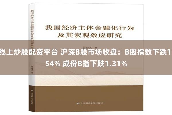 线上炒股配资平台 沪深B股市场收盘：B股指数下跌1.54% 成份B指下跌1.31%